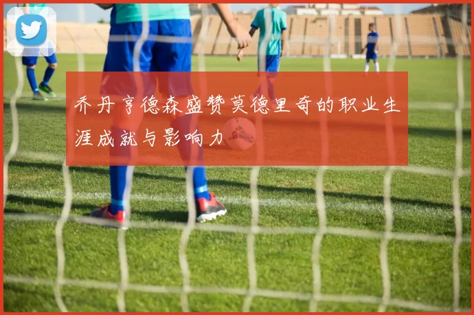乔丹亨德森盛赞莫德里奇的职业生涯成就与影响力