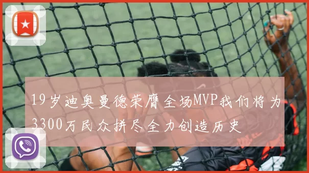 19岁迪奥曼德荣膺全场MVP我们将为3300万民众拼尽全力创造历史